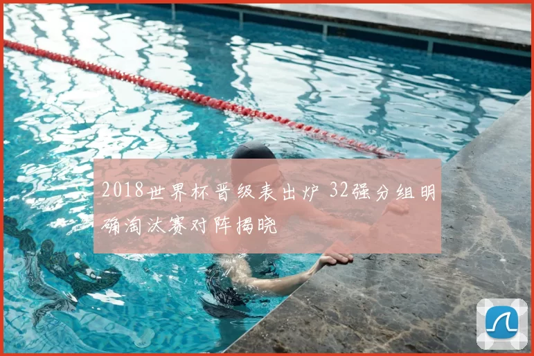 2018世界杯晋级表出炉 32强分组明确淘汰赛对阵揭晓