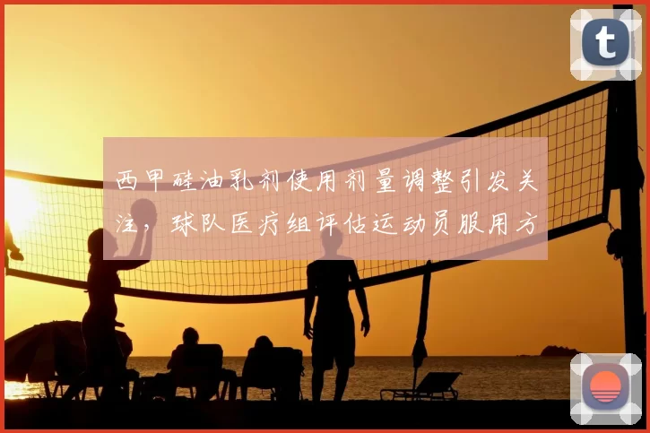 西甲硅油乳剂使用剂量调整引发关注，球队医疗组评估运动员服用方案