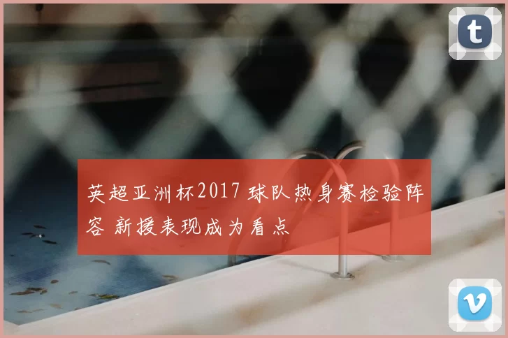 英超亚洲杯2017 球队热身赛检验阵容 新援表现成为看点