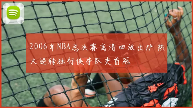 2006年NBA总决赛高清回放出炉 热火逆转独行侠夺队史首冠
