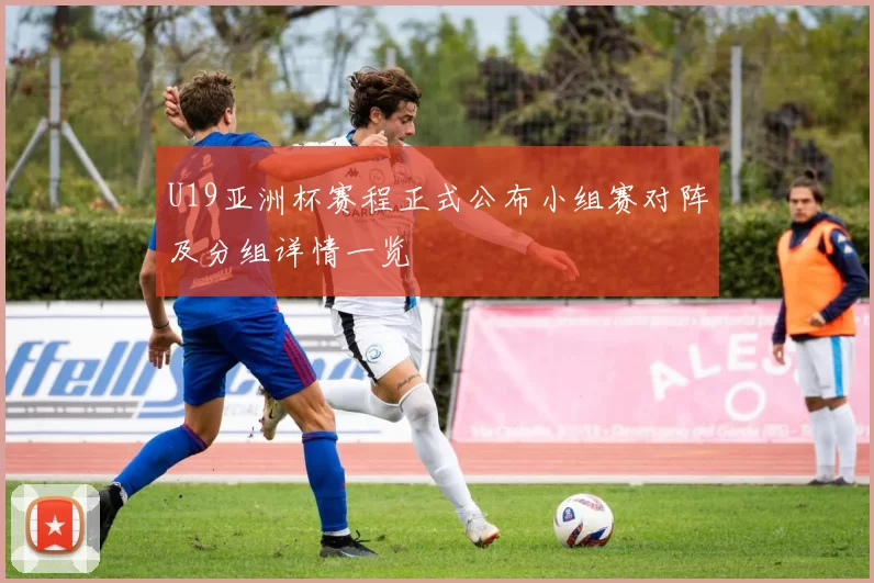 U19亚洲杯赛程正式公布小组赛对阵及分组详情一览