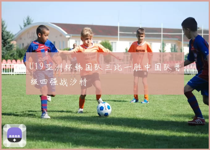 U19亚洲杯韩国队三比一胜中国队晋级四强战沙特