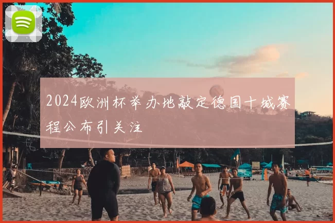 2024欧洲杯举办地敲定德国十城赛程公布引关注