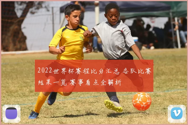 2022世界杯赛程比分汇总 各队比赛结果一览 赛事看点全解析