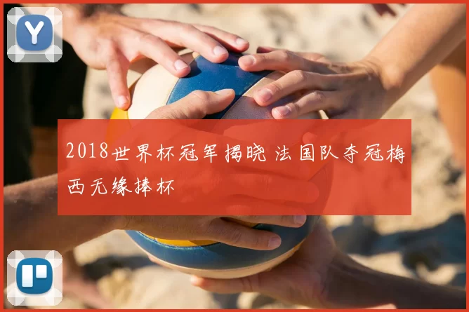 2018世界杯冠军揭晓 法国队夺冠梅西无缘捧杯