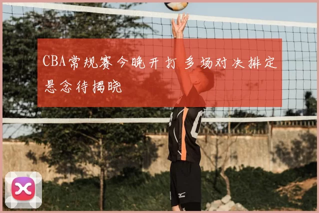 CBA常规赛今晚开打 多场对决排定悬念待揭晓