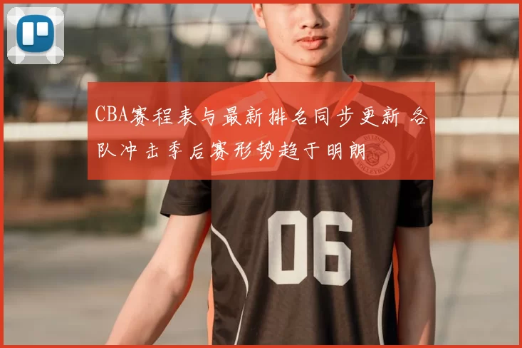 CBA赛程表与最新排名同步更新 各队冲击季后赛形势趋于明朗
