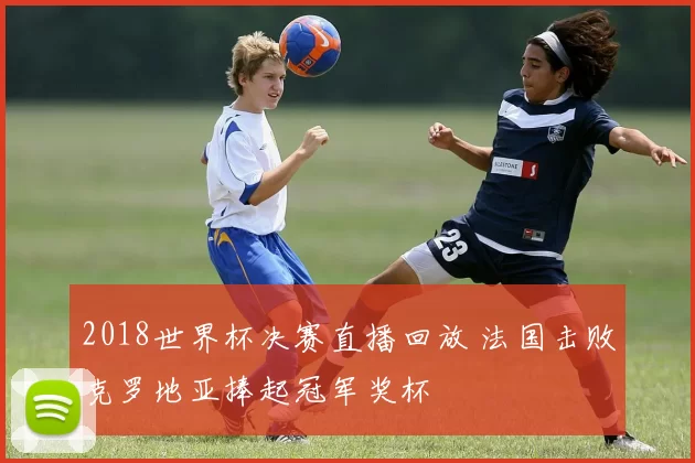 2018世界杯决赛直播回放 法国击败克罗地亚捧起冠军奖杯