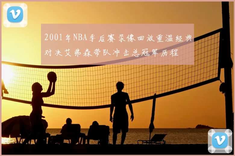 2001年NBA季后赛录像回放重温经典对决艾弗森带队冲击总冠军历程