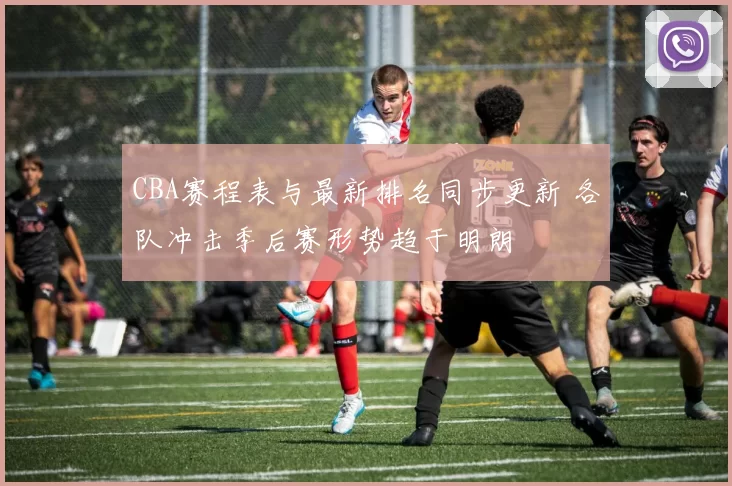 CBA赛程表与最新排名同步更新 各队冲击季后赛形势趋于明朗