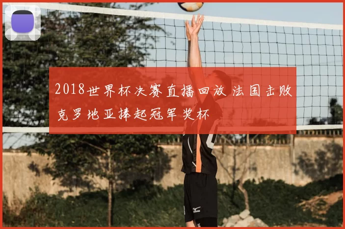 2018世界杯决赛直播回放 法国击败克罗地亚捧起冠军奖杯