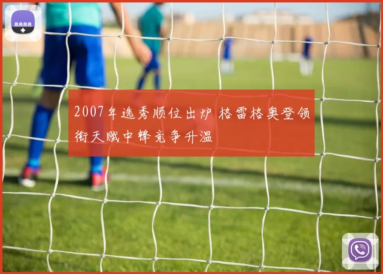 2007年选秀顺位出炉 格雷格奥登领衔天赋中锋竞争升温