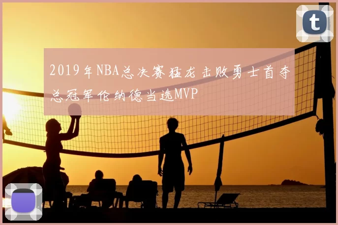 2019年NBA总决赛猛龙击败勇士首夺总冠军伦纳德当选MVP
