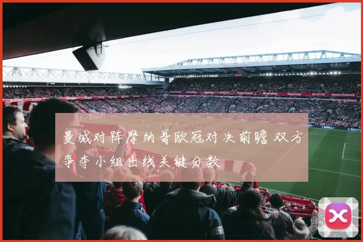 曼城对阵摩纳哥欧冠对决前瞻 双方争夺小组出线关键分数