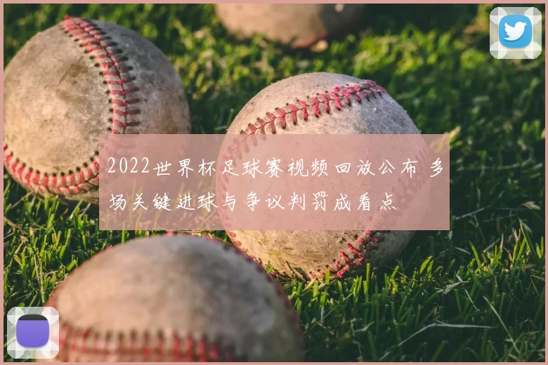 2022世界杯足球赛视频回放公布 多场关键进球与争议判罚成看点