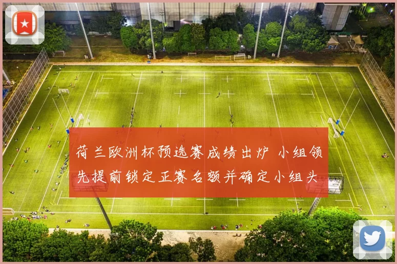 荷兰欧洲杯预选赛成绩出炉 小组领先提前锁定正赛名额并确定小组头名