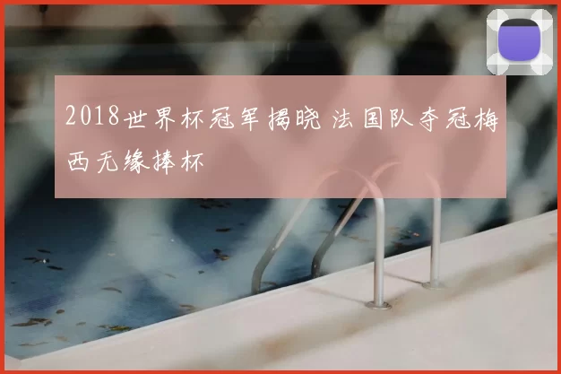 2018世界杯冠军揭晓 法国队夺冠梅西无缘捧杯