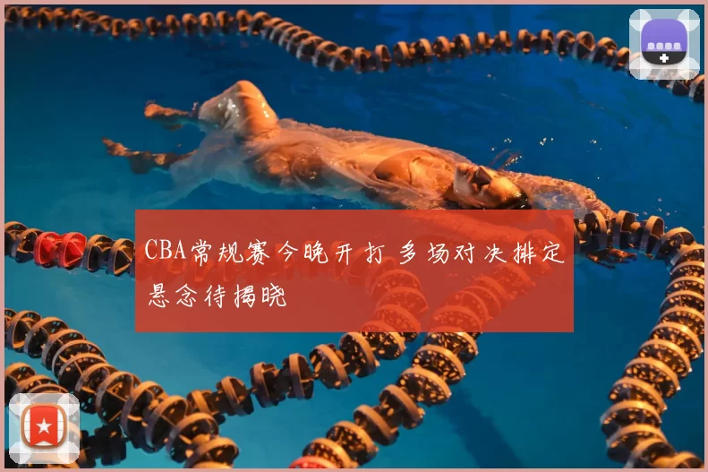 CBA常规赛今晚开打 多场对决排定悬念待揭晓