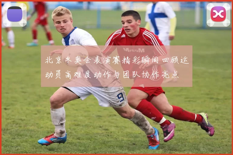 北京冬奥会表演赛精彩瞬间回顾运动员高难度动作与团队协作亮点