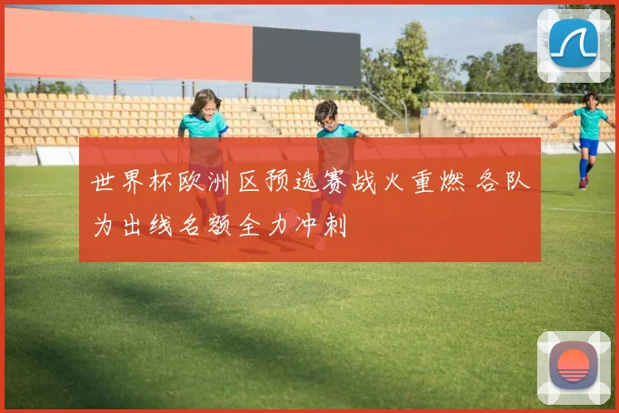 世界杯欧洲区预选赛战火重燃 各队为出线名额全力冲刺