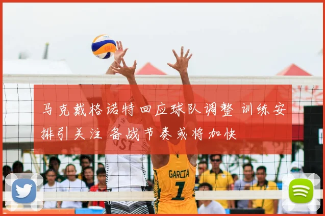 马克戴格诺特回应球队调整 训练安排引关注 备战节奏或将加快