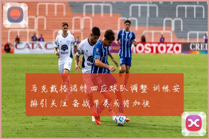 马克戴格诺特回应球队调整 训练安排引关注 备战节奏或将加快