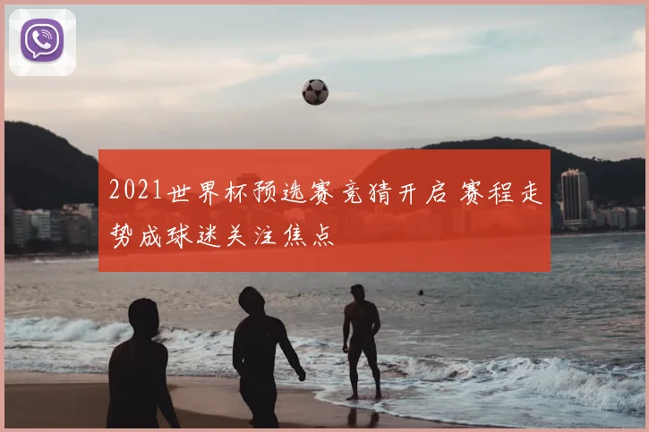 2021世界杯预选赛竞猜开启 赛程走势成球迷关注焦点