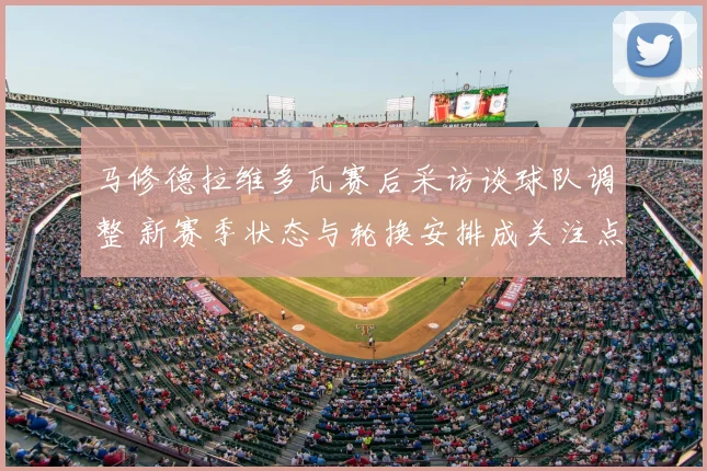 马修德拉维多瓦赛后采访谈球队调整 新赛季状态与轮换安排成关注点