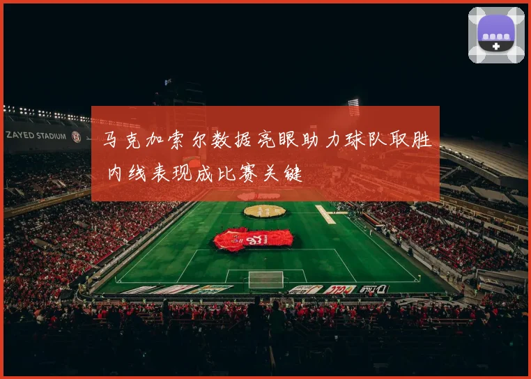 马克加索尔数据亮眼助力球队取胜 内线表现成比赛关键