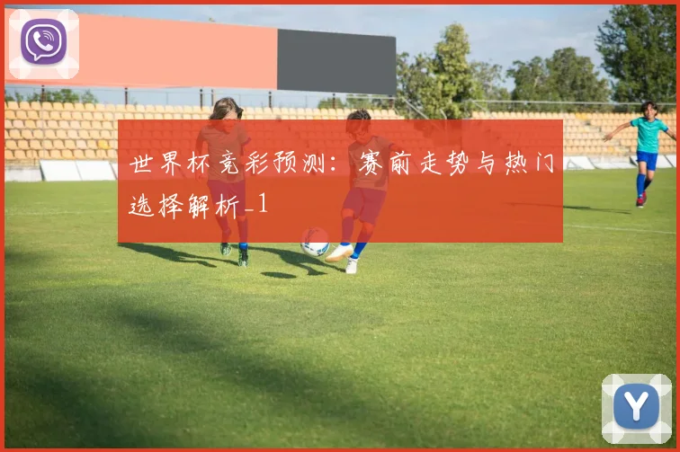 世界杯竞彩预测:赛前走势与热门选择解析_1