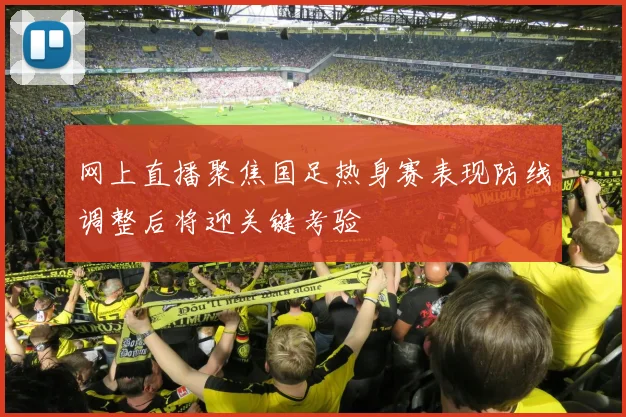 网上直播聚焦国足热身赛表现防线调整后将迎关键考验