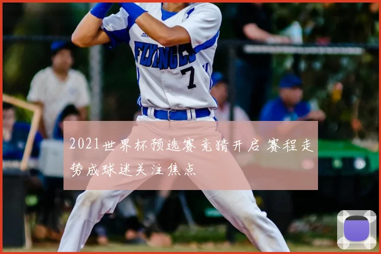 2021世界杯预选赛竞猜开启 赛程走势成球迷关注焦点