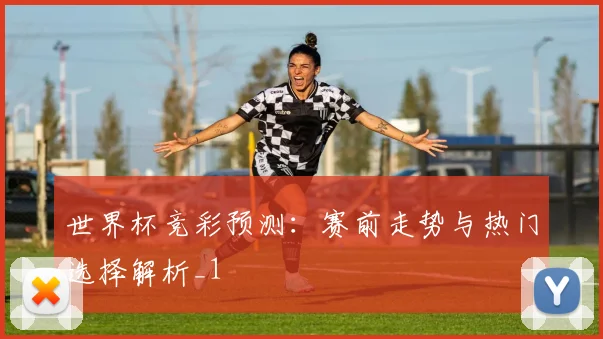 世界杯竞彩预测:赛前走势与热门选择解析_1