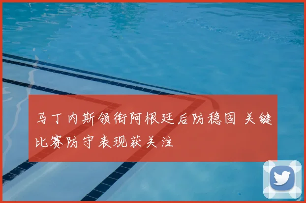 马丁内斯领衔阿根廷后防稳固 关键比赛防守表现获关注