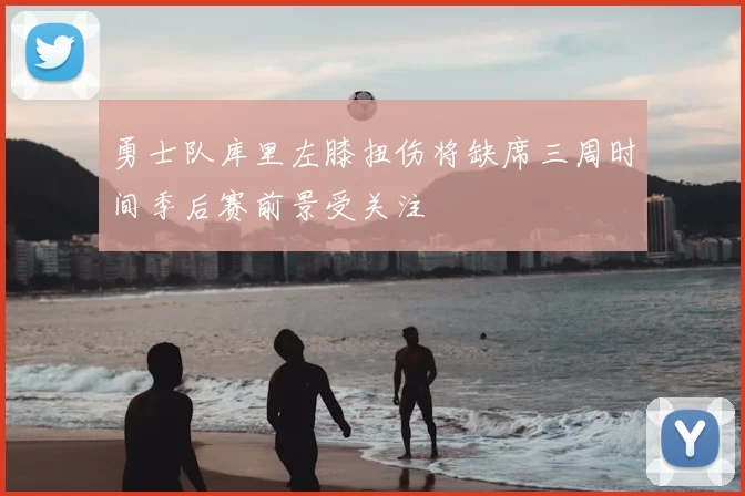 勇士队库里左膝扭伤将缺席三周时间季后赛前景受关注