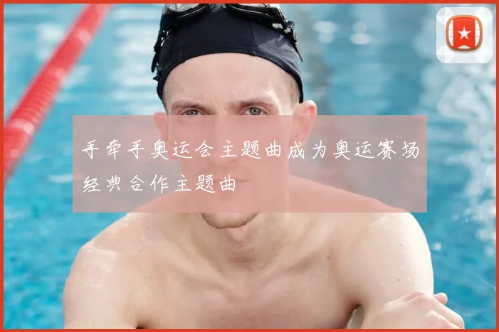 手牵手奥运会主题曲成为奥运赛场经典合作主题曲