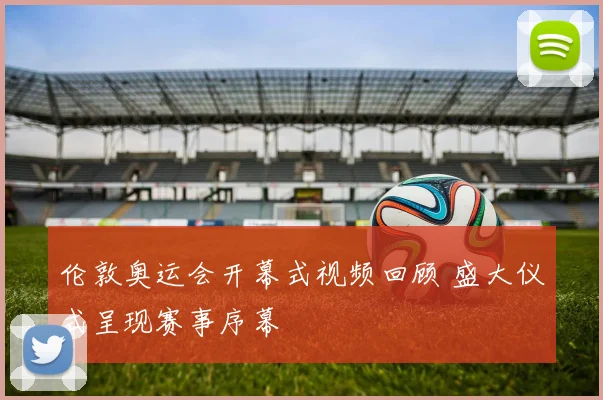 伦敦奥运会开幕式视频回顾 盛大仪式呈现赛事序幕