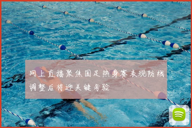 网上直播聚焦国足热身赛表现防线调整后将迎关键考验