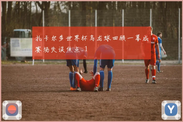 扎卡尔多世界杯乌龙球回顾一幕成赛场失误焦点_1